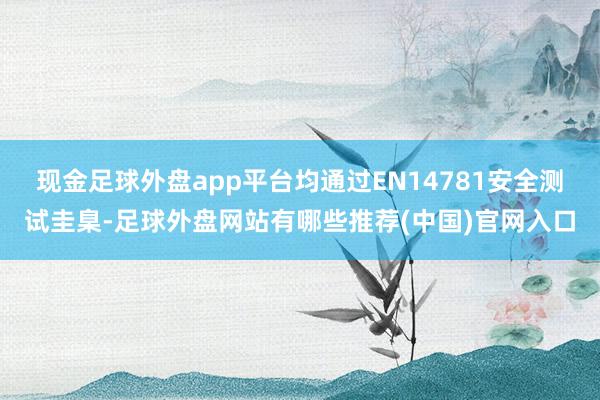 现金足球外盘app平台均通过EN14781安全测试圭臬-足球外盘网站有哪些推荐(中国)官网入口