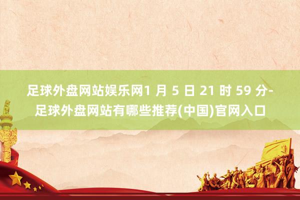 足球外盘网站娱乐网1 月 5 日 21 时 59 分-足球外盘网站有哪些推荐(中国)官网入口