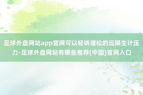 足球外盘网站app官网可以轻讲理松的远隔生计压力-足球外盘网站有哪些推荐(中国)官网入口
