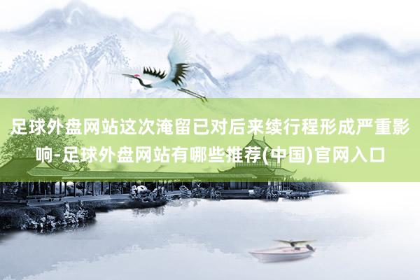 足球外盘网站这次淹留已对后来续行程形成严重影响-足球外盘网站有哪些推荐(中国)官网入口