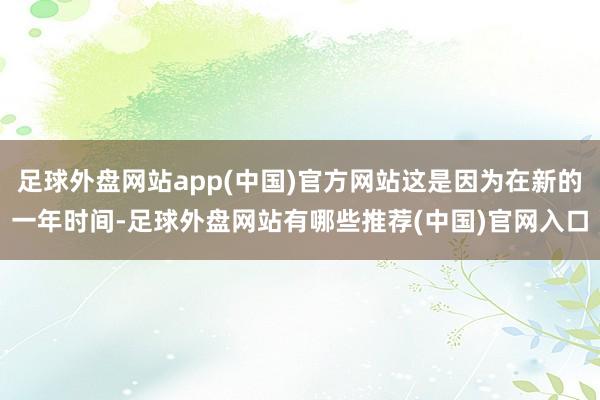 足球外盘网站app(中国)官方网站这是因为在新的一年时间-足球外盘网站有哪些推荐(中国)官网入口