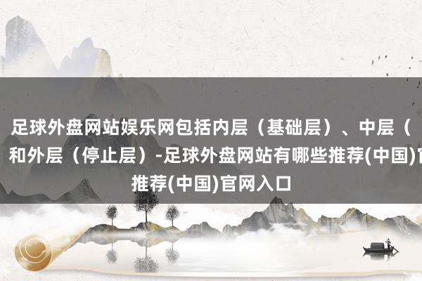 足球外盘网站娱乐网包括内层（基础层）、中层（御寒层）和外层（停止层）-足球外盘网站有哪些推荐(中国)官网入口