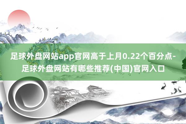 足球外盘网站app官网高于上月0.22个百分点-足球外盘网站有哪些推荐(中国)官网入口