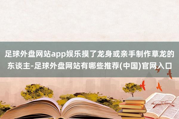 足球外盘网站app娱乐摸了龙身或亲手制作草龙的东谈主-足球外盘网站有哪些推荐(中国)官网入口