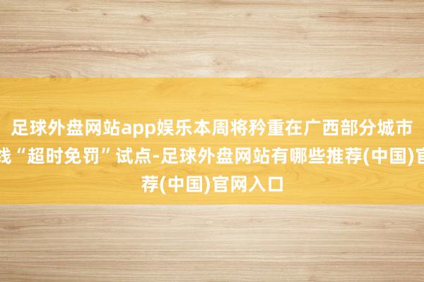足球外盘网站app娱乐本周将矜重在广西部分城市初次上线“超时免罚”试点-足球外盘网站有哪些推荐(中国)官网入口