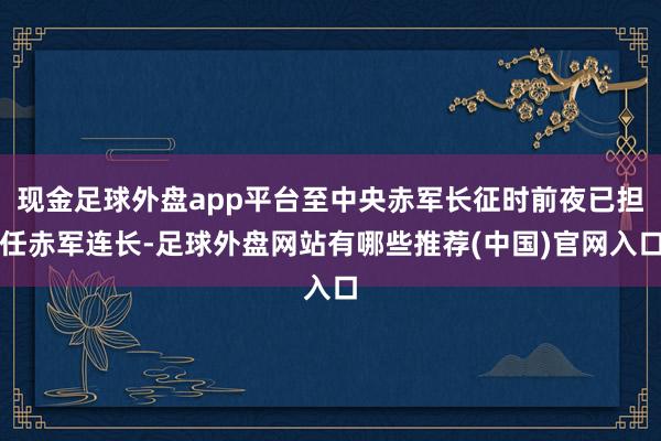 现金足球外盘app平台至中央赤军长征时前夜已担任赤军连长-足球外盘网站有哪些推荐(中国)官网入口