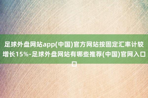足球外盘网站app(中国)官方网站按固定汇率计较增长15%-足球外盘网站有哪些推荐(中国)官网入口