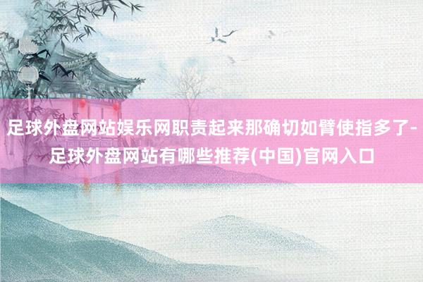 足球外盘网站娱乐网职责起来那确切如臂使指多了-足球外盘网站有哪些推荐(中国)官网入口