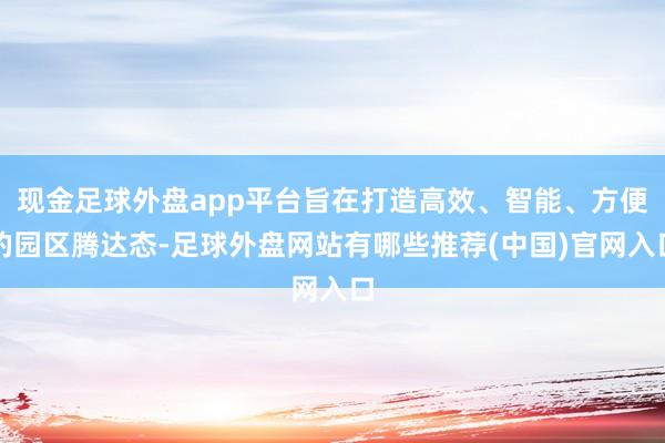 现金足球外盘app平台旨在打造高效、智能、方便的园区腾达态-足球外盘网站有哪些推荐(中国)官网入口