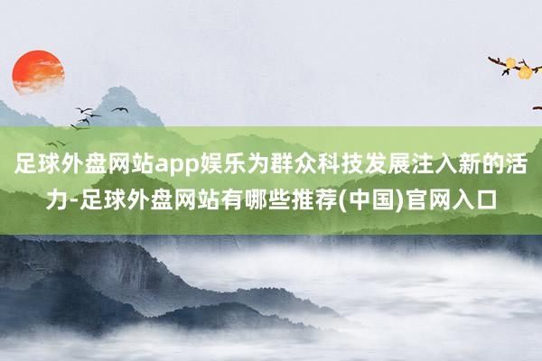 足球外盘网站app娱乐为群众科技发展注入新的活力-足球外盘网站有哪些推荐(中国)官网入口