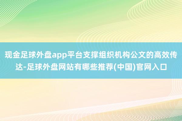 现金足球外盘app平台支撑组织机构公文的高效传达-足球外盘网站有哪些推荐(中国)官网入口