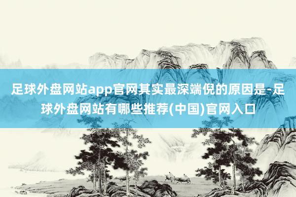 足球外盘网站app官网其实最深端倪的原因是-足球外盘网站有哪些推荐(中国)官网入口