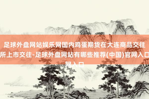 足球外盘网站娱乐网国内鸡蛋期货在大连商品交往所上市交往-足球外盘网站有哪些推荐(中国)官网入口