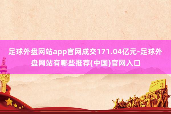 足球外盘网站app官网成交171.04亿元-足球外盘网站有哪些推荐(中国)官网入口