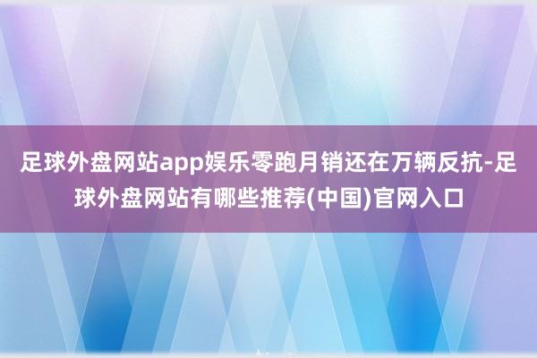 足球外盘网站app娱乐零跑月销还在万辆反抗-足球外盘网站有哪些推荐(中国)官网入口