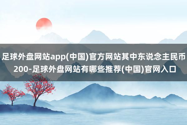 足球外盘网站app(中国)官方网站其中东说念主民币 200-足球外盘网站有哪些推荐(中国)官网入口