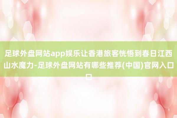 足球外盘网站app娱乐让香港旅客恍悟到春日江西山水魔力-足球外盘网站有哪些推荐(中国)官网入口