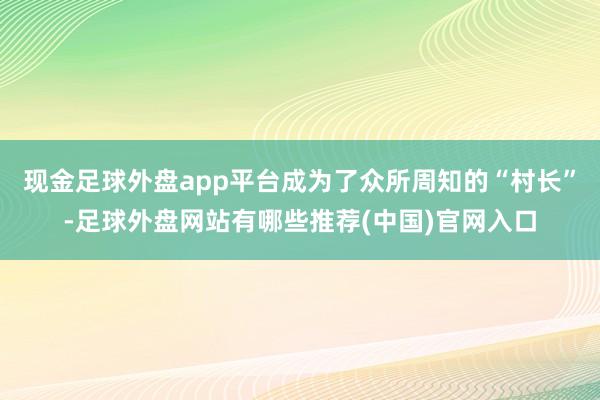 现金足球外盘app平台成为了众所周知的“村长”-足球外盘网站有哪些推荐(中国)官网入口