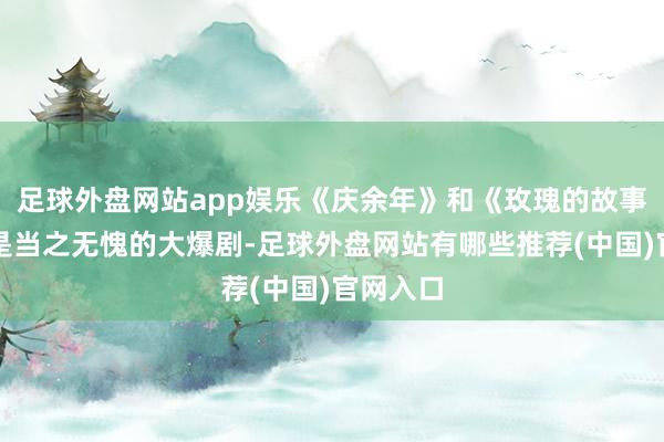 足球外盘网站app娱乐《庆余年》和《玫瑰的故事》确乎是当之无愧的大爆剧-足球外盘网站有哪些推荐(中国)官网入口