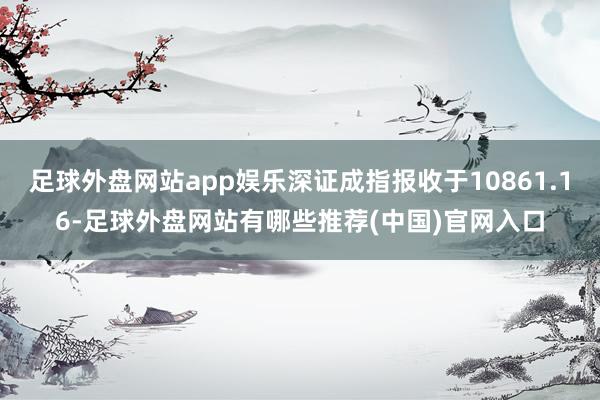 足球外盘网站app娱乐深证成指报收于10861.16-足球外盘网站有哪些推荐(中国)官网入口