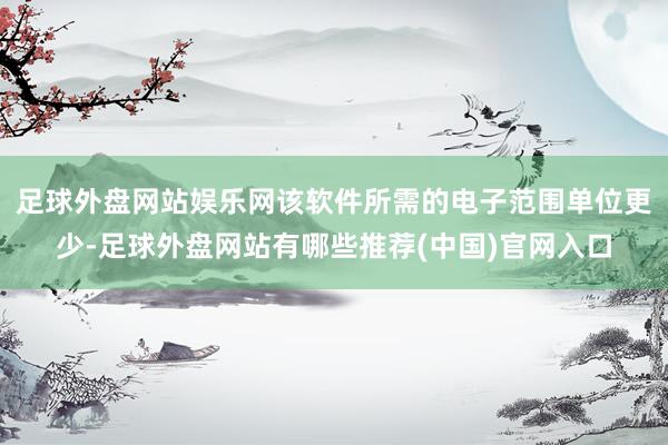 足球外盘网站娱乐网该软件所需的电子范围单位更少-足球外盘网站有哪些推荐(中国)官网入口