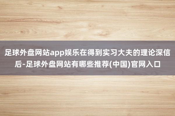 足球外盘网站app娱乐在得到实习大夫的理论深信后-足球外盘网站有哪些推荐(中国)官网入口