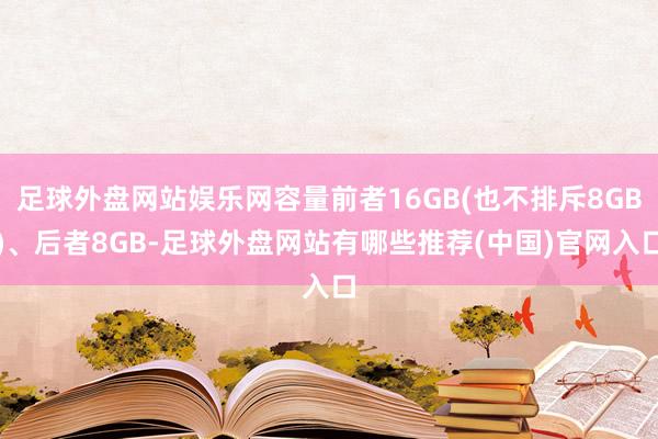 足球外盘网站娱乐网容量前者16GB(也不排斥8GB)、后者8GB-足球外盘网站有哪些推荐(中国)官网入口