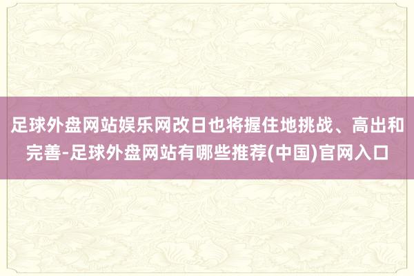 足球外盘网站娱乐网改日也将握住地挑战、高出和完善-足球外盘网站有哪些推荐(中国)官网入口