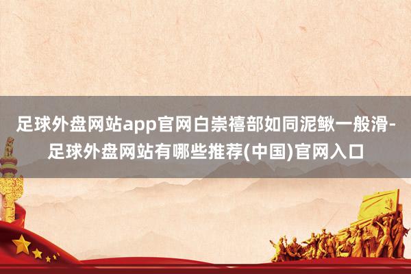 足球外盘网站app官网白崇禧部如同泥鳅一般滑-足球外盘网站有哪些推荐(中国)官网入口