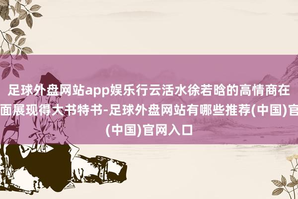 足球外盘网站app娱乐行云活水徐若晗的高情商在公关方面展现得大书特书-足球外盘网站有哪些推荐(中国)官网入口