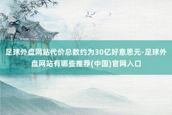 足球外盘网站代价总数约为30亿好意思元-足球外盘网站有哪些推荐(中国)官网入口