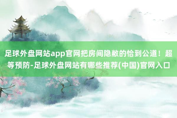 足球外盘网站app官网把房间隐敝的恰到公道！超等预防-足球外盘网站有哪些推荐(中国)官网入口