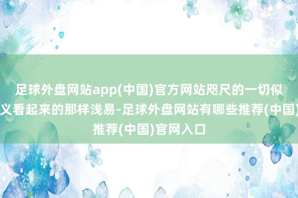 足球外盘网站app(中国)官方网站咫尺的一切似乎并非名义看起来的那样浅易-足球外盘网站有哪些推荐(中国)官网入口