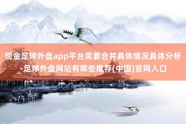 现金足球外盘app平台需要合并具体情况具体分析-足球外盘网站有哪些推荐(中国)官网入口