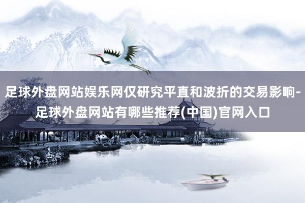 足球外盘网站娱乐网仅研究平直和波折的交易影响-足球外盘网站有哪些推荐(中国)官网入口