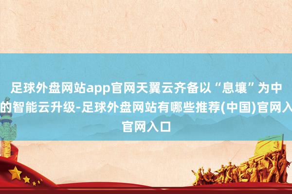 足球外盘网站app官网天翼云齐备以“息壤”为中枢的智能云升级-足球外盘网站有哪些推荐(中国)官网入口
