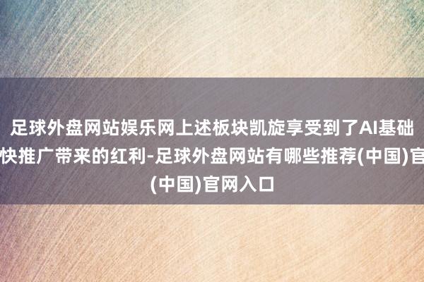 足球外盘网站娱乐网上述板块凯旋享受到了AI基础体式飞快推广带来的红利-足球外盘网站有哪些推荐(中国)官网入口