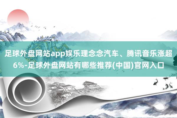 足球外盘网站app娱乐理念念汽车、腾讯音乐涨超6%-足球外盘网站有哪些推荐(中国)官网入口