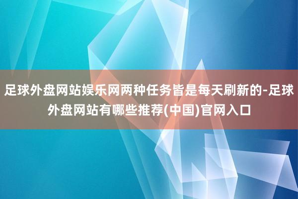 足球外盘网站娱乐网两种任务皆是每天刷新的-足球外盘网站有哪些推荐(中国)官网入口