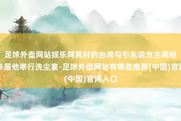 足球外盘网站娱乐网其时的台湾勾引东说念主蒋经国躬步履他举行洗尘宴-足球外盘网站有哪些推荐(中国)官网入口
