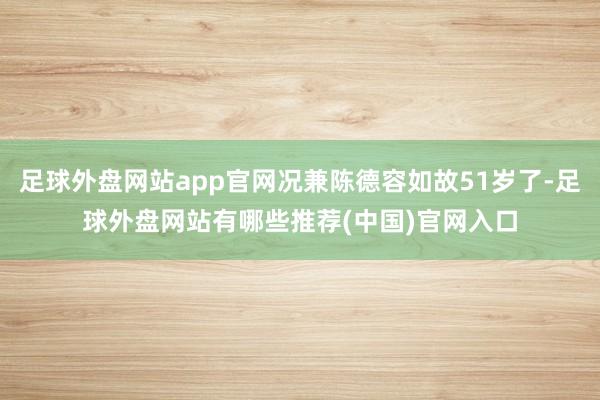 足球外盘网站app官网况兼陈德容如故51岁了-足球外盘网站有哪些推荐(中国)官网入口