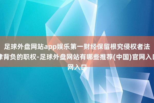 足球外盘网站app娱乐第一财经保留根究侵权者法律背负的职权-足球外盘网站有哪些推荐(中国)官网入口