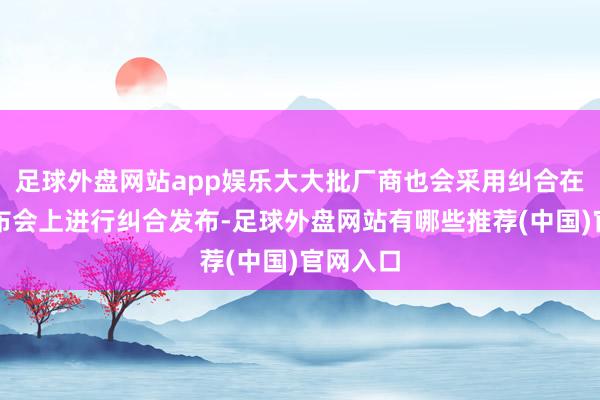 足球外盘网站app娱乐大大批厂商也会采用纠合在一场发布会上进行纠合发布-足球外盘网站有哪些推荐(中国)官网入口