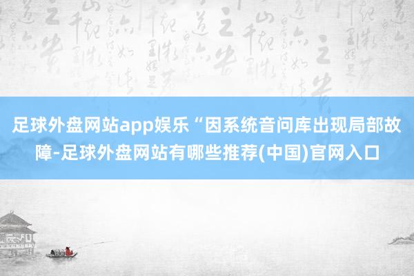 足球外盘网站app娱乐“因系统音问库出现局部故障-足球外盘网站有哪些推荐(中国)官网入口