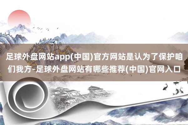 足球外盘网站app(中国)官方网站是认为了保护咱们我方-足球外盘网站有哪些推荐(中国)官网入口