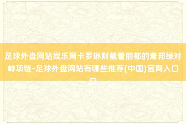 足球外盘网站娱乐网卡罗琳则戴着丽都的萧邦绿对峙项链-足球外盘网站有哪些推荐(中国)官网入口