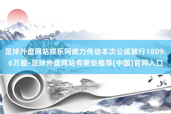 足球外盘网站娱乐网威力传动本次公成就行1809.6万股-足球外盘网站有哪些推荐(中国)官网入口