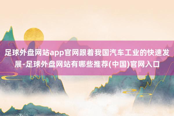 足球外盘网站app官网跟着我国汽车工业的快速发展-足球外盘网站有哪些推荐(中国)官网入口