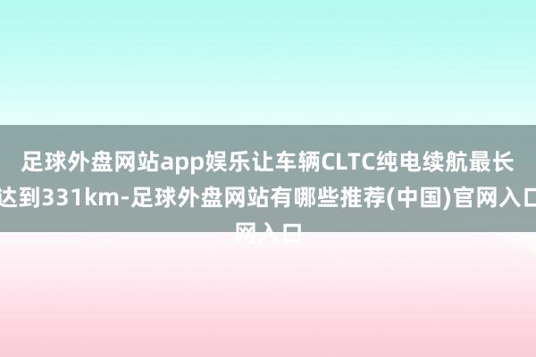 足球外盘网站app娱乐让车辆CLTC纯电续航最长达到331km-足球外盘网站有哪些推荐(中国)官网入口
