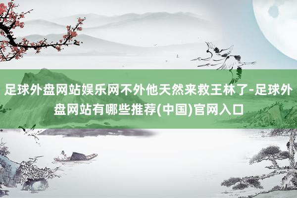 足球外盘网站娱乐网不外他天然来救王林了-足球外盘网站有哪些推荐(中国)官网入口